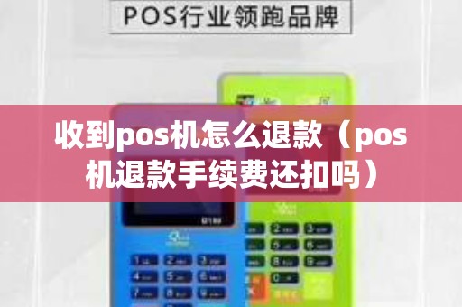 收到pos機怎么退款（pos機退款手續(xù)費還扣嗎）